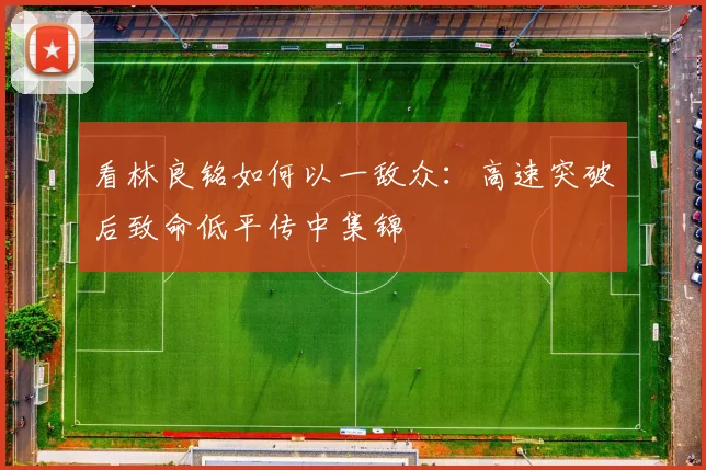 看林良铭如何以一敌众:高速突破后致命低平传中集锦