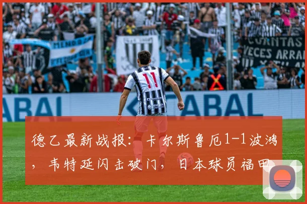 德乙最新战报：卡尔斯鲁厄1-1波鸿，韦特延闪击破门，日本球员福田师王关键扳平