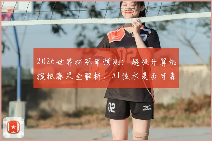 2026世界杯冠军预测：超级计算机模拟赛果全解析，AI技术是否可靠？