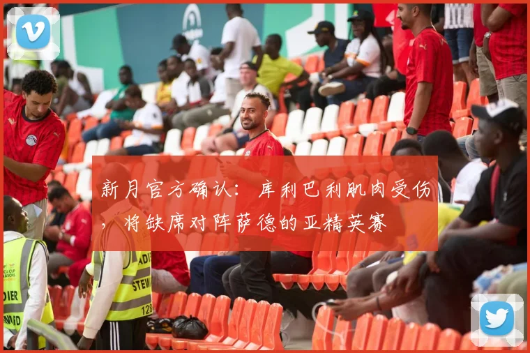 新月官方确认：库利巴利肌肉受伤，将缺席对阵萨德的亚精英赛