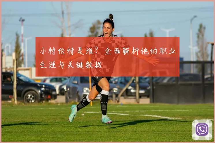 小特伦特是谁?全面解析他的职业生涯与关键数据