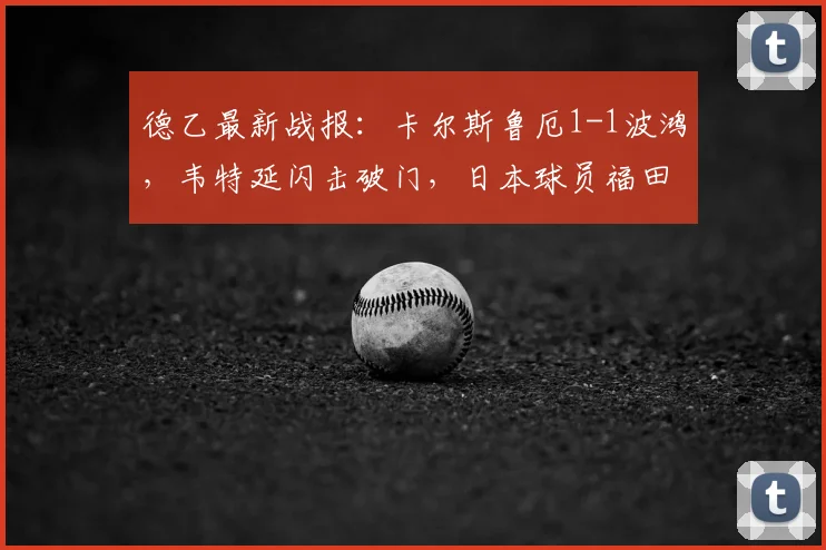 德乙最新战报:卡尔斯鲁厄1-1波鸿,韦特延闪击破门,日本球员福田师王关键扳平