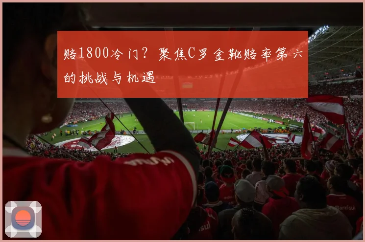 赔1800冷门？聚焦C罗金靴赔率第六的挑战与机遇