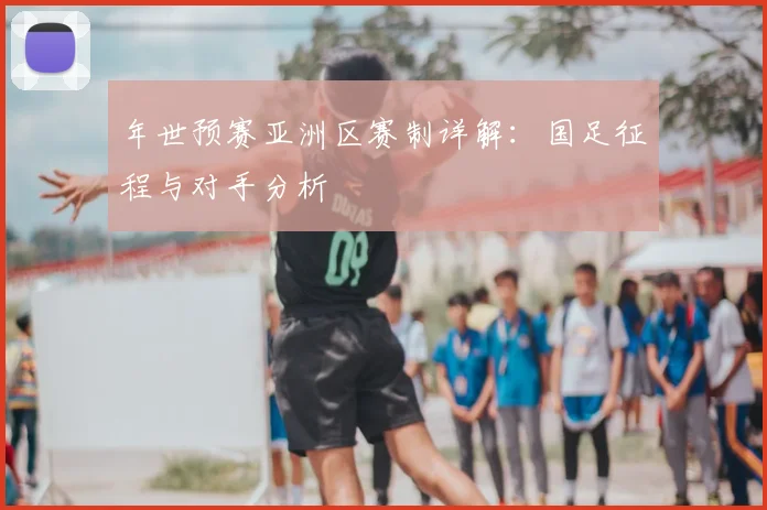 年世预赛亚洲区赛制详解:国足征程与对手分析