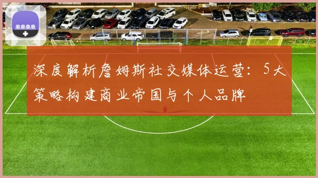 深度解析詹姆斯社交媒体运营:5大策略构建商业帝国与个人品牌