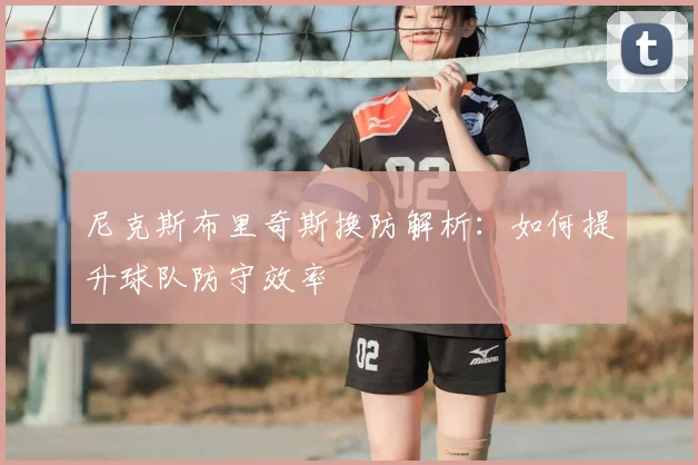 尼克斯布里奇斯换防解析：如何提升球队防守效率