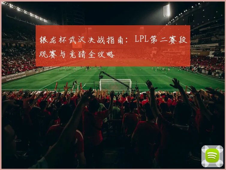 银龙杯武汉决战指南：LPL第二赛段观赛与竞猜全攻略
