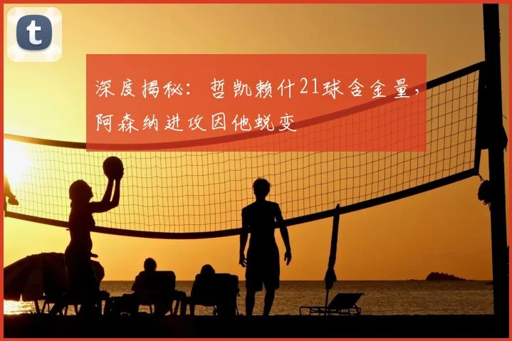 深度揭秘：哲凯赖什21球含金量，阿森纳进攻因他蜕变