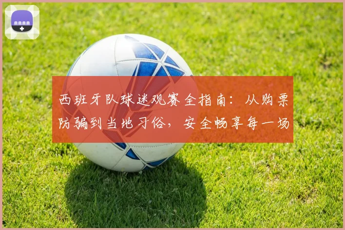 西班牙队球迷观赛全指南:从购票防骗到当地习俗,安全畅享每一场比赛