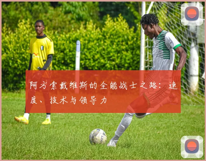 阿方索戴维斯的全能战士之路:速度、技术与领导力