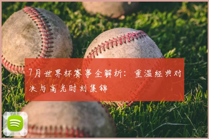 7月世界杯赛事全解析:重温经典对决与高光时刻集锦