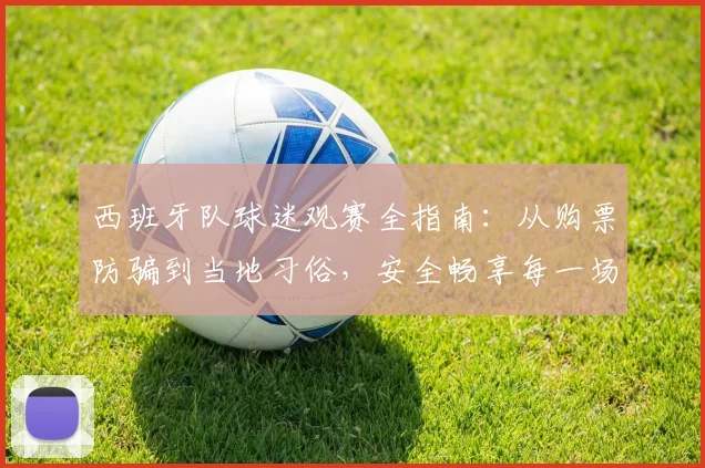 西班牙队球迷观赛全指南：从购票防骗到当地习俗，安全畅享每一场比赛