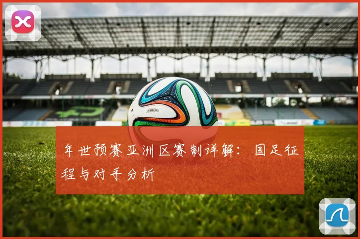 年世预赛亚洲区赛制详解:国足征程与对手分析