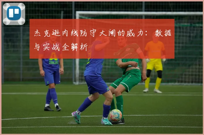 杰克逊内线防守大闸的威力:数据与实战全解析