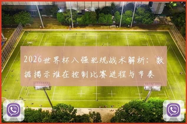 2026世界杯八强犯规战术解析:数据揭示谁在控制比赛进程与节奏