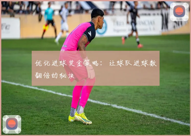 优化进球奖金策略：让球队进球数翻倍的秘诀