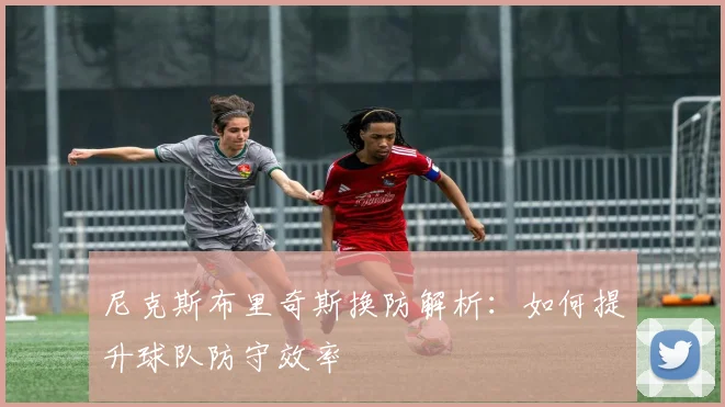 尼克斯布里奇斯换防解析：如何提升球队防守效率