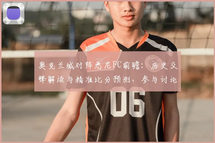 奥克兰城对阵悉尼FC前瞻：历史交锋解读与精准比分预测，参与讨论赢官方球衣