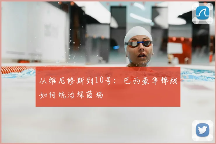 从维尼修斯到10号：巴西豪华锋线如何统治绿茵场