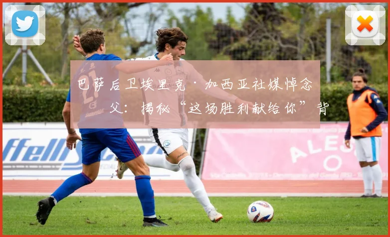 巴萨后卫埃里克·加西亚社媒悼念祖父:揭秘“这场胜利献给你”背后的感人故事与运动员的情感力量