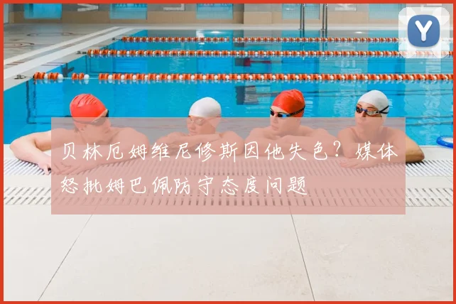 贝林厄姆维尼修斯因他失色？媒体怒批姆巴佩防守态度问题