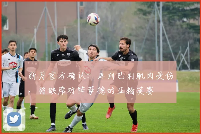 新月官方确认：库利巴利肌肉受伤，将缺席对阵萨德的亚精英赛