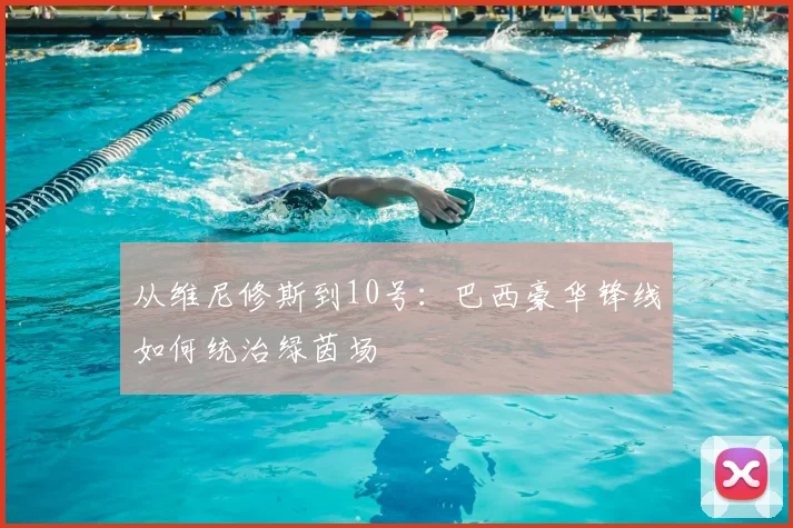 从维尼修斯到10号：巴西豪华锋线如何统治绿茵场