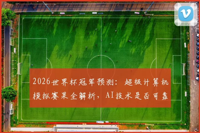 2026世界杯冠军预测:超级计算机模拟赛果全解析,AI技术是否可靠?