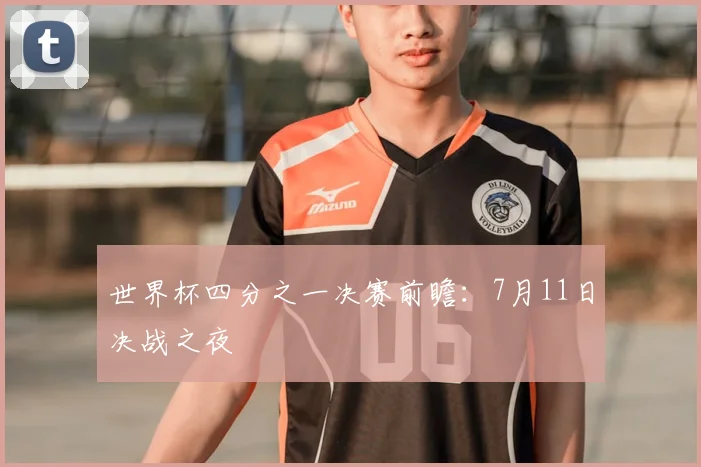 世界杯四分之一决赛前瞻:7月11日决战之夜