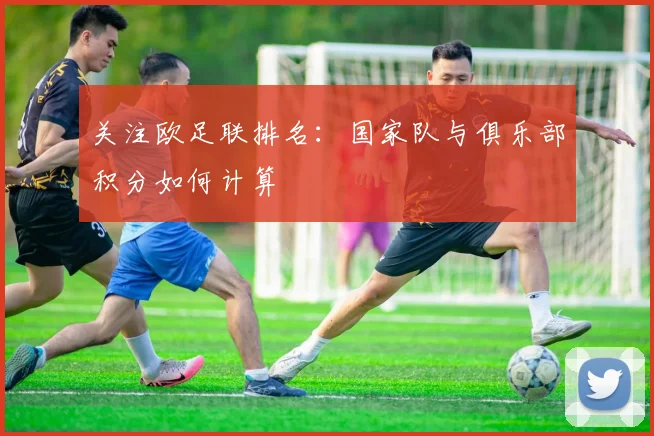 关注欧足联排名：国家队与俱乐部积分如何计算